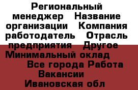 Региональный менеджер › Название организации ­ Компания-работодатель › Отрасль предприятия ­ Другое › Минимальный оклад ­ 40 000 - Все города Работа » Вакансии   . Ивановская обл.